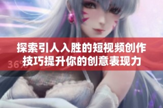 探索引人入胜的短视频创作技巧提升你的创意表现力
