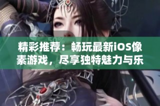 精彩推荐：畅玩最新iOS像素游戏，尽享独特魅力与乐趣的游戏大全