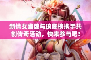 新倩女幽魂与琅琊榜携手共创传奇活动，快来参与吧！