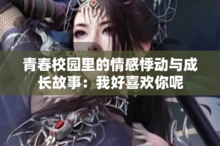 青春校园里的情感悸动与成长故事：我好喜欢你呢