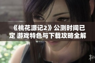 《桃花源记2》公测时间已定 游戏特色与下载攻略全解析