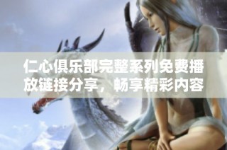 仁心俱乐部完整系列免费播放链接分享，畅享精彩内容不容错过