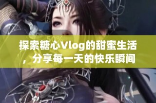 探索糖心Vlog的甜蜜生活，分享每一天的快乐瞬间