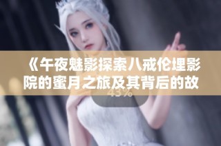 《午夜魅影探索八戒伦埋影院的蜜月之旅及其背后的故事》