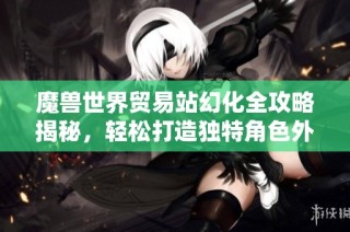 魔兽世界贸易站幻化全攻略揭秘，轻松打造独特角色外观！