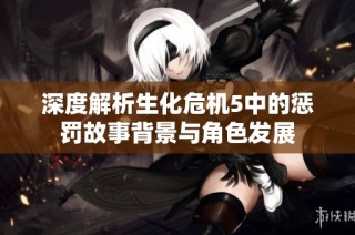 深度解析生化危机5中的惩罚故事背景与角色发展