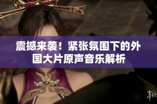 震撼来袭！紧张氛围下的外国大片原声音乐解析