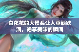 白花花的大馒头让人垂涎欲滴，畅享美味的瞬间
