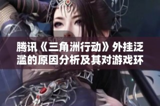 腾讯《三角洲行动》外挂泛滥的原因分析及其对游戏环境的影响探讨