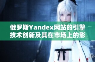 俄罗斯Yandex网站的引擎技术创新及其在市场上的影响分析