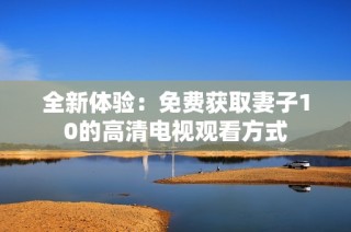 全新体验：免费获取妻子10的高清电视观看方式
