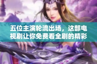 五位主演轮流出场，这部电视剧让你免费看全剧的精彩内容