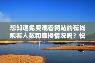 想知道免费观看网站的在线观看人数和直播情况吗？快来了解一下吧！
