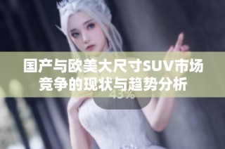 国产与欧美大尺寸SUV市场竞争的现状与趋势分析
