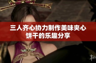 三人齐心协力制作美味夹心饼干的乐趣分享