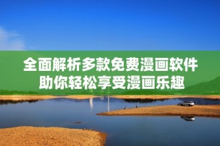 全面解析多款免费漫画软件 助你轻松享受漫画乐趣