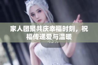 家人团聚共庆幸福时刻，祝福传递爱与温暖