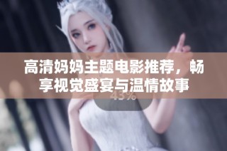 高清妈妈主题电影推荐，畅享视觉盛宴与温情故事