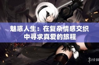 魅惑人生：在复杂情感交织中寻求真爱的旅程
