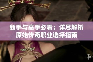 新手与高手必看：详尽解析原始传奇职业选择指南