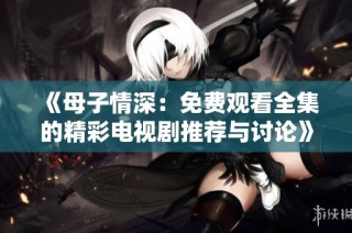 《母子情深：免费观看全集的精彩电视剧推荐与讨论》