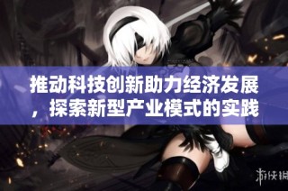 推动科技创新助力经济发展，探索新型产业模式的实践与思考