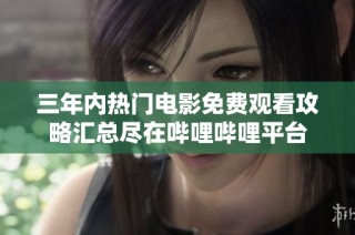 三年内热门电影免费观看攻略汇总尽在哔哩哔哩平台