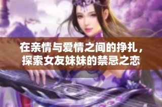 在亲情与爱情之间的挣扎，探索女友妹妹的禁忌之恋