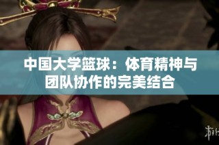 中国大学篮球：体育精神与团队协作的完美结合