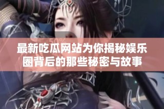 最新吃瓜网站为你揭秘娱乐圈背后的那些秘密与故事