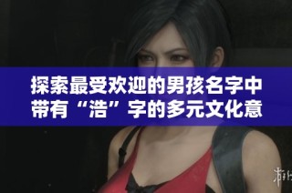 探索最受欢迎的男孩名字中带有“浩”字的多元文化意义与趋势