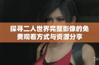探寻二人世界完整影像的免费观看方式与资源分享