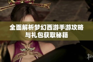 全面解析梦幻西游手游攻略与礼包获取秘籍