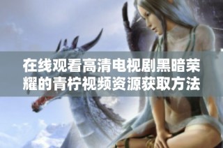 在线观看高清电视剧黑暗荣耀的青柠视频资源获取方法与观后感分享