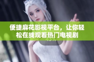便捷麻花影视平台，让你轻松在线观看热门电视剧