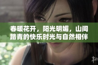 春暖花开，阳光明媚，山间踏青的快乐时光与自然相伴