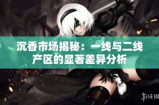 沉香市场揭秘：一线与二线产区的显著差异分析