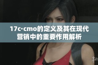 17c·cmo的定义及其在现代营销中的重要作用解析