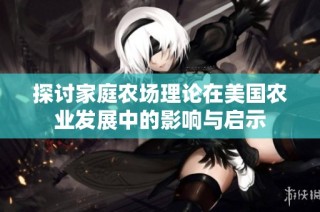 探讨家庭农场理论在美国农业发展中的影响与启示