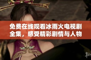 免费在线观看冰雨火电视剧全集，感受精彩剧情与人物情感
