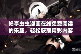 畅享虫虫漫画在线免费阅读的乐趣，轻松获取精彩内容的方法与途径