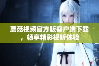 蘑菇视频官方版客户端下载，畅享精彩视听体验