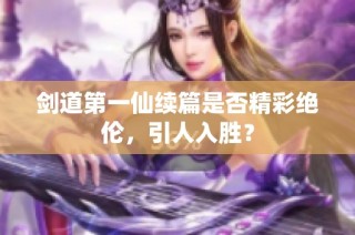 剑道第一仙续篇是否精彩绝伦，引人入胜？