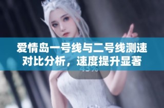 爱情岛一号线与二号线测速对比分析，速度提升显著