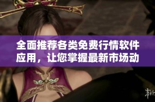 全面推荐各类免费行情软件应用，让您掌握最新市场动态