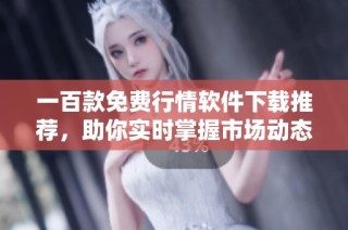 一百款免费行情软件下载推荐，助你实时掌握市场动态