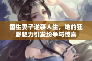 重生妻子逆袭人生，她的狂野魅力引发纷争与惊喜