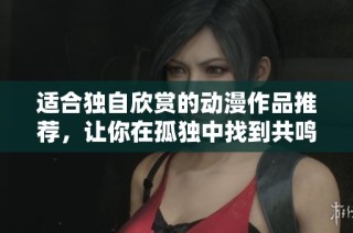 适合独自欣赏的动漫作品推荐，让你在孤独中找到共鸣与温暖
