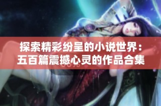 探索精彩纷呈的小说世界：五百篇震撼心灵的作品合集推荐