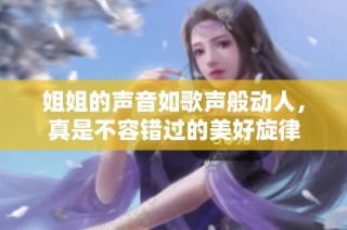 姐姐的声音如歌声般动人，真是不容错过的美好旋律